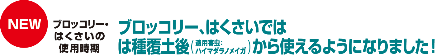 NEW ブロッコリー・はくさいの使用時期 ブロッコリー、はくさいではは種覆土後（適用害虫：ハイマダラノメイガ）から使えるようになりました！